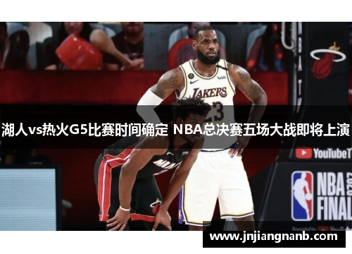 湖人vs热火G5比赛时间确定 NBA总决赛五场大战即将上演